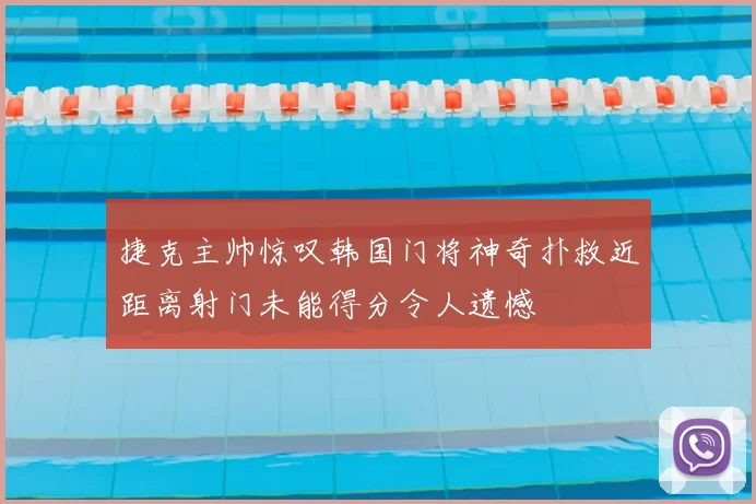 捷克主帅惊叹韩国门将神奇扑救近距离射门未能得分令人遗憾