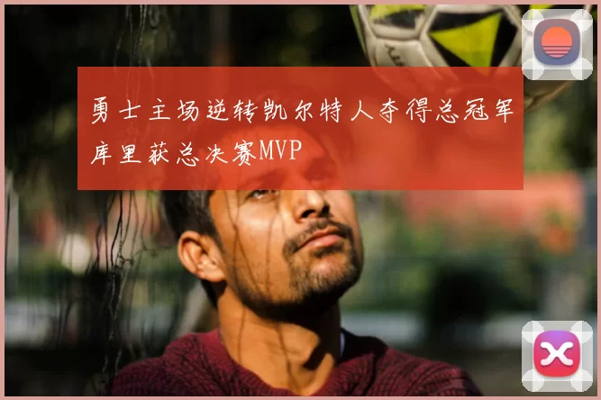 勇士主场逆转凯尔特人夺得总冠军库里获总决赛MVP