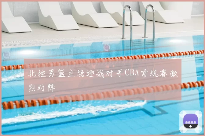 北控男篮主场迎战对手CBA常规赛激烈对阵
