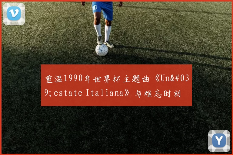 重温1990年世界杯主题曲《Un'estate Italiana》与难忘时刻