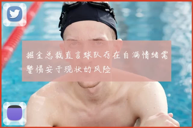 掘金总裁直言球队存在自满情绪需警惕安于现状的风险