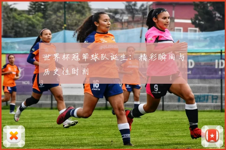 世界杯冠军球队诞生:精彩瞬间与历史性时刻