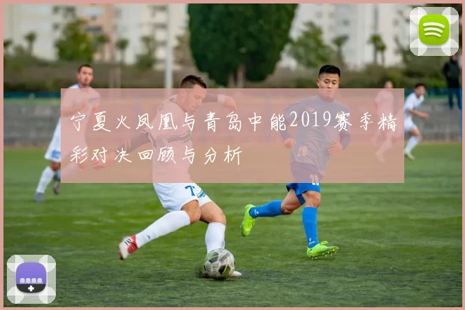 宁夏火凤凰与青岛中能2019赛季精彩对决回顾与分析