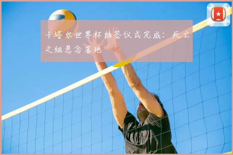 卡塔尔世界杯抽签仪式完成:死亡之组悬念落地