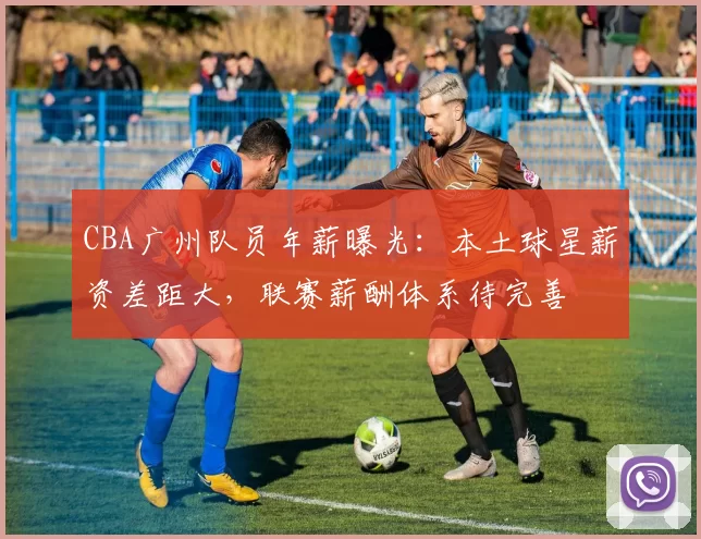 CBA广州队员年薪曝光：本土球星薪资差距大，联赛薪酬体系待完善