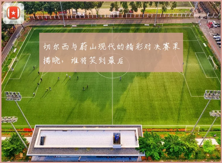 切尔西与蔚山现代的精彩对决赛果揭晓,谁将笑到最后