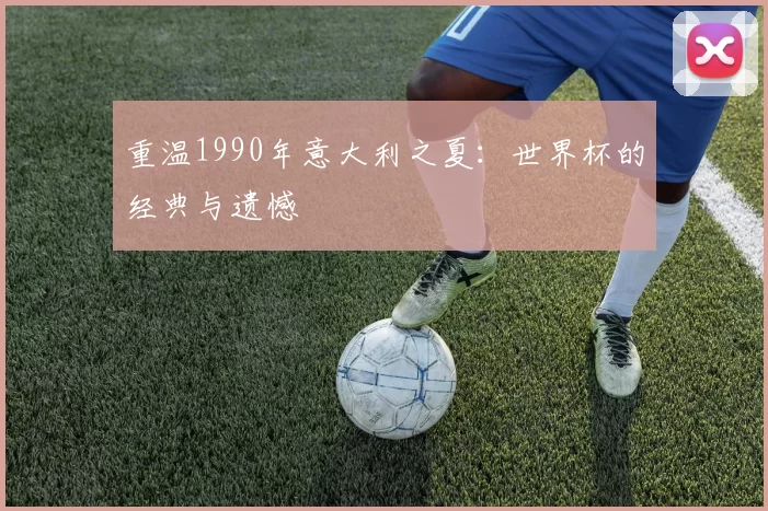 重温1990年意大利之夏:世界杯的经典与遗憾