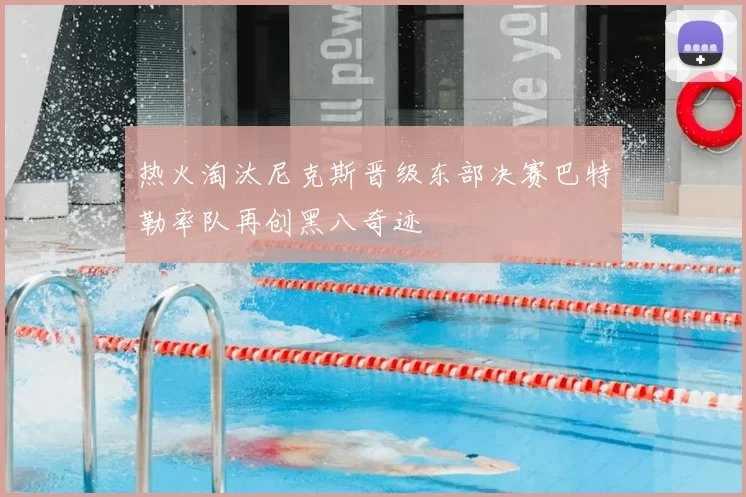 热火淘汰尼克斯晋级东部决赛巴特勒率队再创黑八奇迹