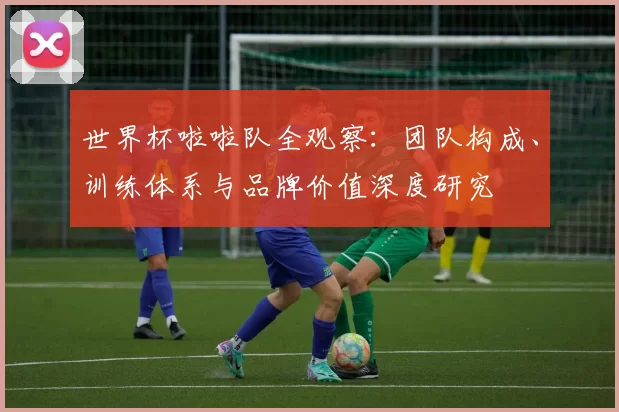世界杯啦啦队全观察：团队构成、训练体系与品牌价值深度研究