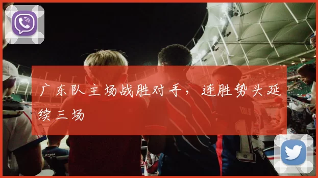 广东队主场战胜对手,连胜势头延续三场