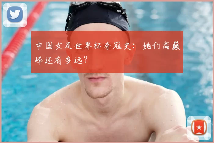 中国女足世界杯夺冠史:她们离巅峰还有多远?