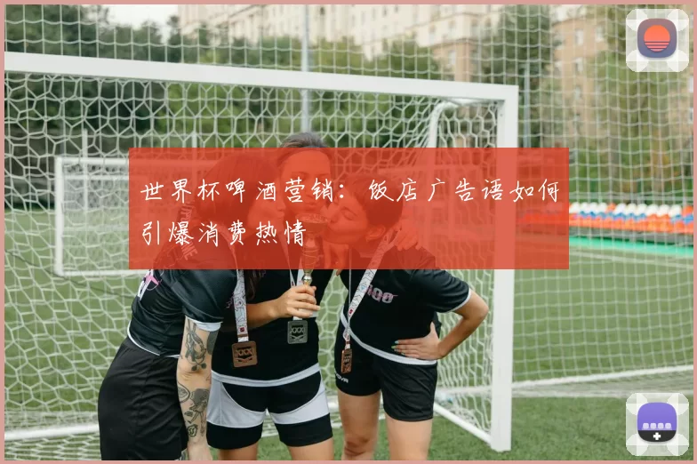 世界杯啤酒营销:饭店广告语如何引爆消费热情