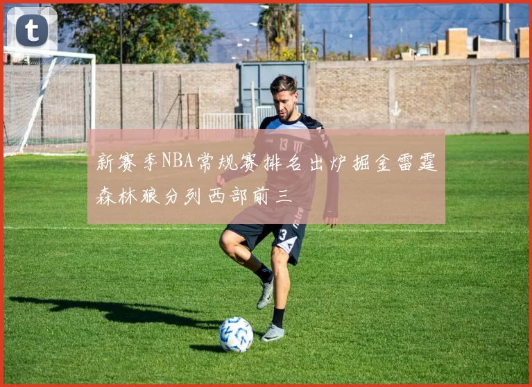 新赛季NBA常规赛排名出炉掘金雷霆森林狼分列西部前三