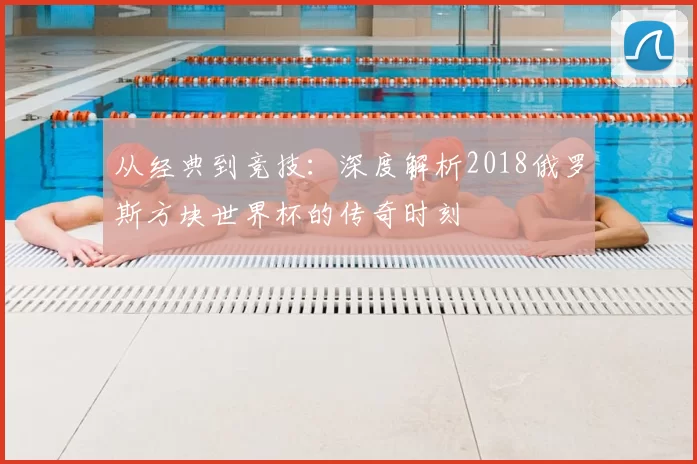 从经典到竞技：深度解析2018俄罗斯方块世界杯的传奇时刻