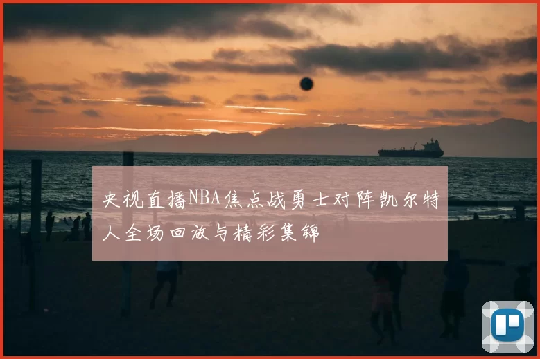 央视直播NBA焦点战勇士对阵凯尔特人全场回放与精彩集锦