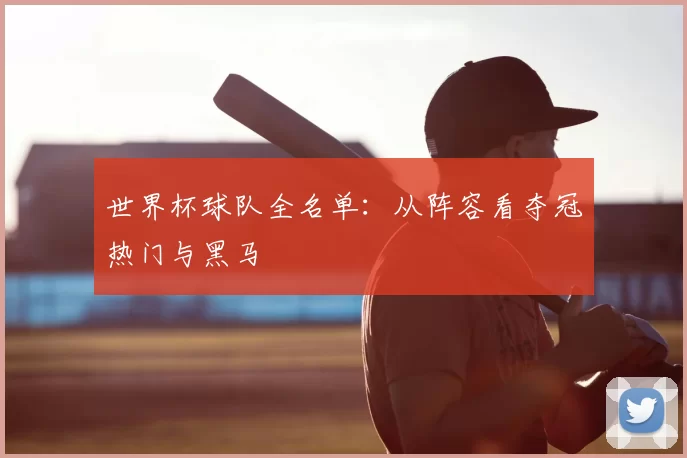世界杯球队全名单:从阵容看夺冠热门与黑马