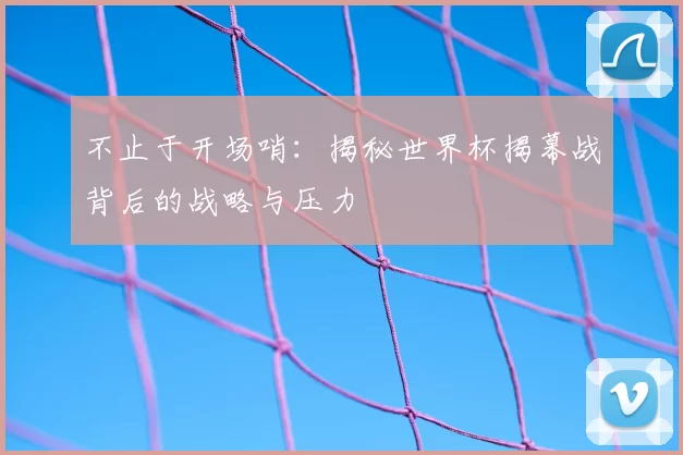 不止于开场哨:揭秘世界杯揭幕战背后的战略与压力