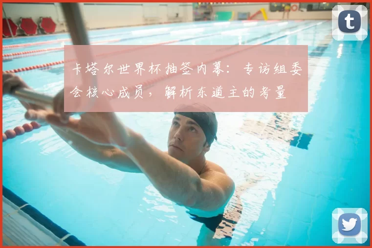 卡塔尔世界杯抽签内幕:专访组委会核心成员,解析东道主的考量