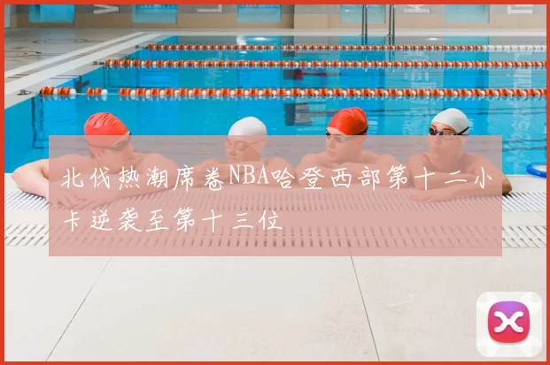北伐热潮席卷NBA哈登西部第十二小卡逆袭至第十三位