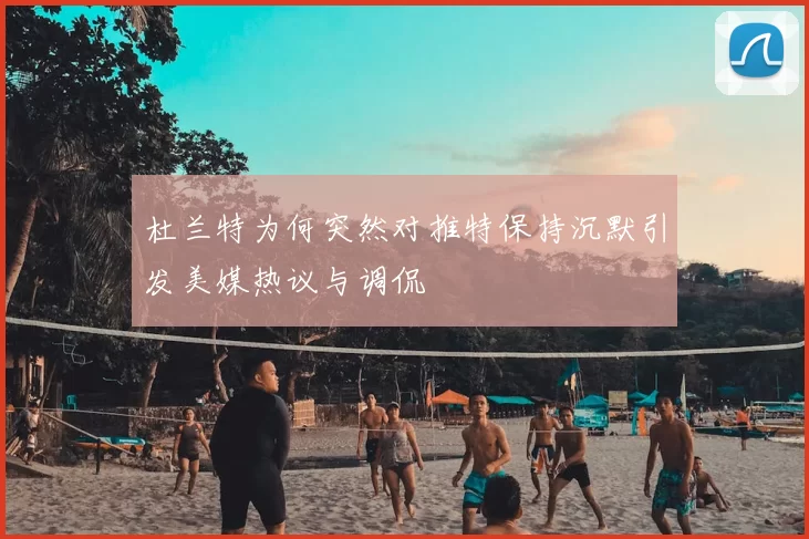 杜兰特为何突然对推特保持沉默引发美媒热议与调侃
