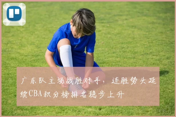广东队主场战胜对手,连胜势头延续CBA积分榜排名稳步上升