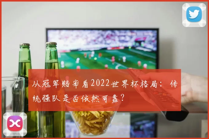 从冠军赔率看2022世界杯格局:传统强队是否依然可靠?
