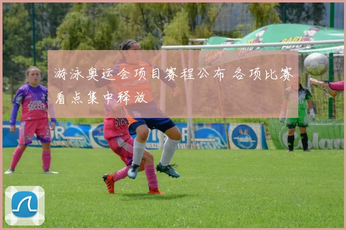 游泳奥运会项目赛程公布 各项比赛看点集中释放