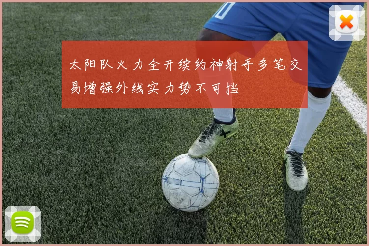 太阳队火力全开续约神射手多笔交易增强外线实力势不可挡