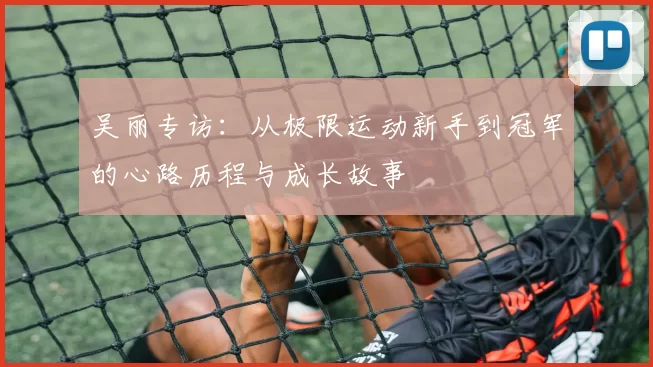 吴丽专访:从极限运动新手到冠军的心路历程与成长故事