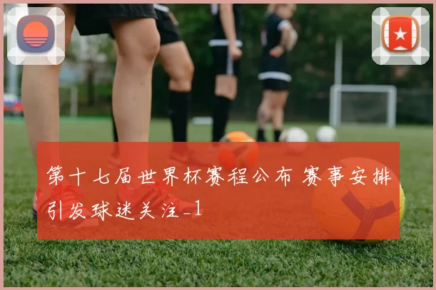第十七届世界杯赛程公布 赛事安排引发球迷关注_1