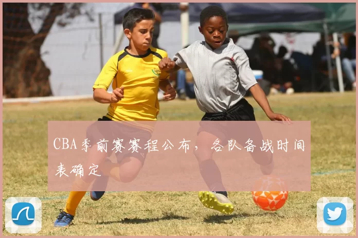 CBA季前赛赛程公布,各队备战时间表确定