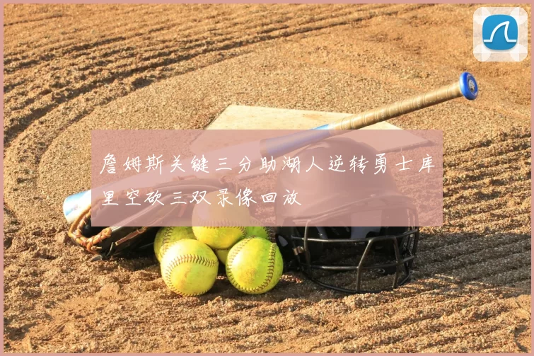 詹姆斯关键三分助湖人逆转勇士库里空砍三双录像回放