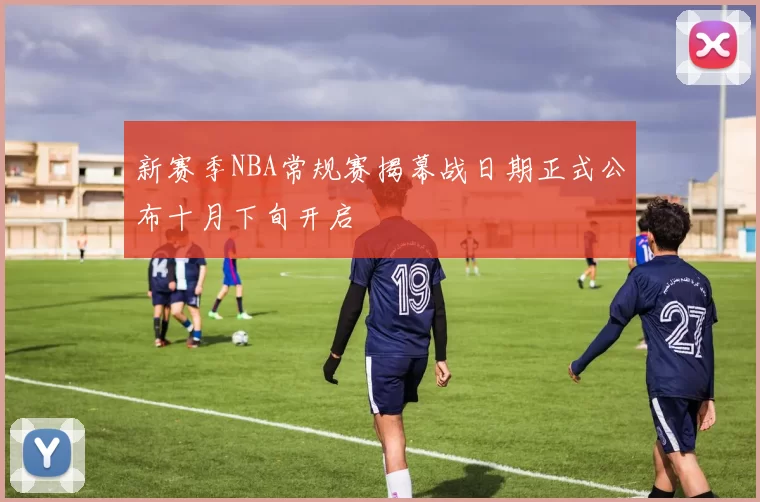 新赛季NBA常规赛揭幕战日期正式公布十月下旬开启