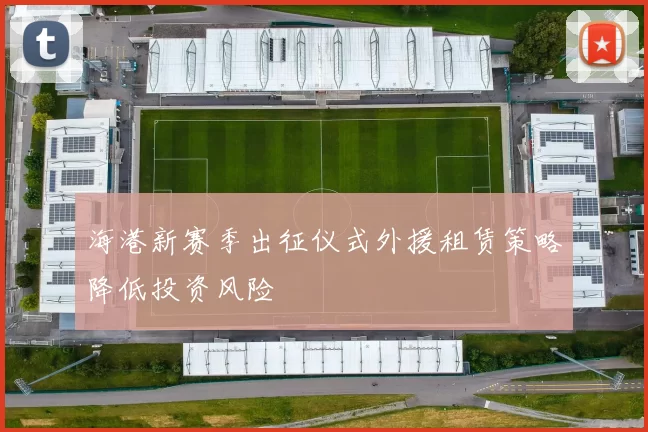 海港新赛季出征仪式外援租赁策略降低投资风险
