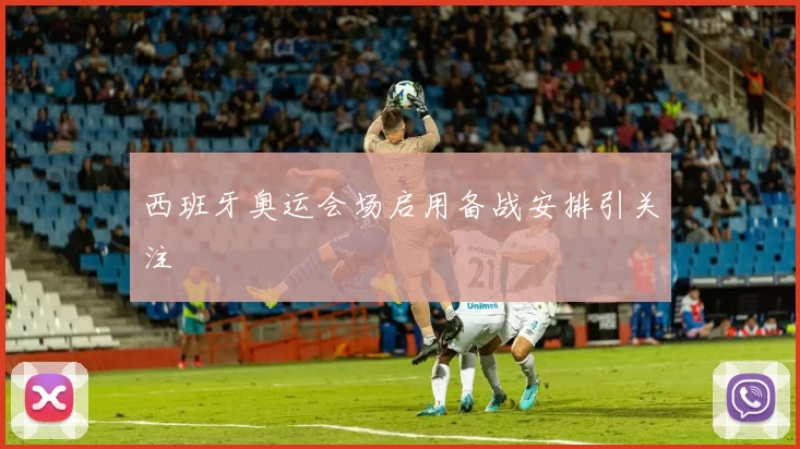 西班牙奥运会场启用备战安排引关注