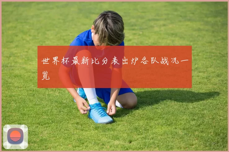 世界杯最新比分表出炉各队战况一览