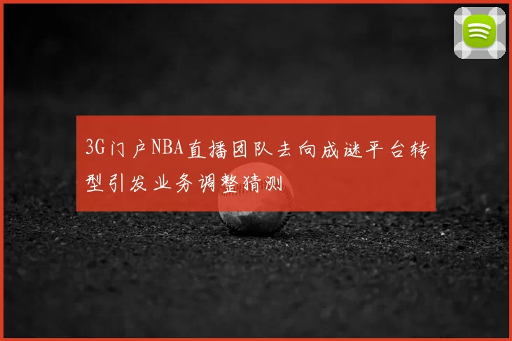 3G门户NBA直播团队去向成谜平台转型引发业务调整猜测