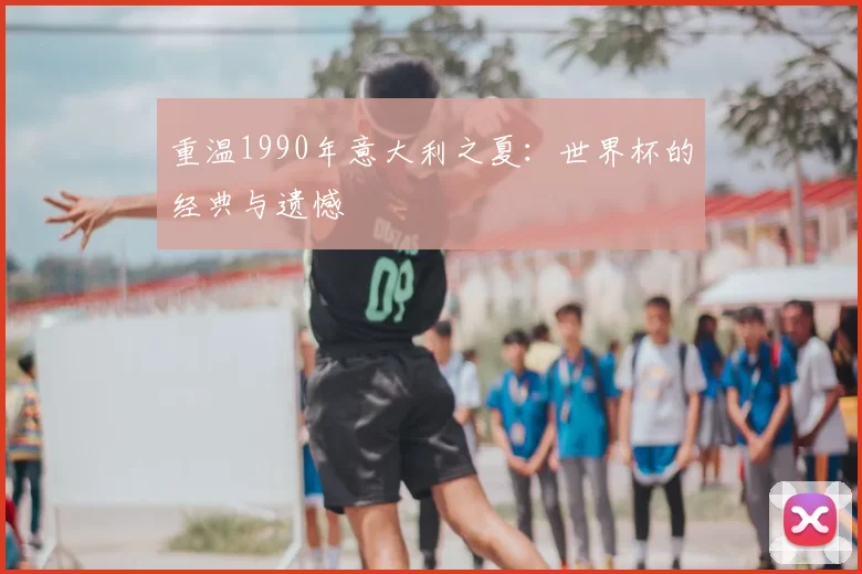 重温1990年意大利之夏:世界杯的经典与遗憾