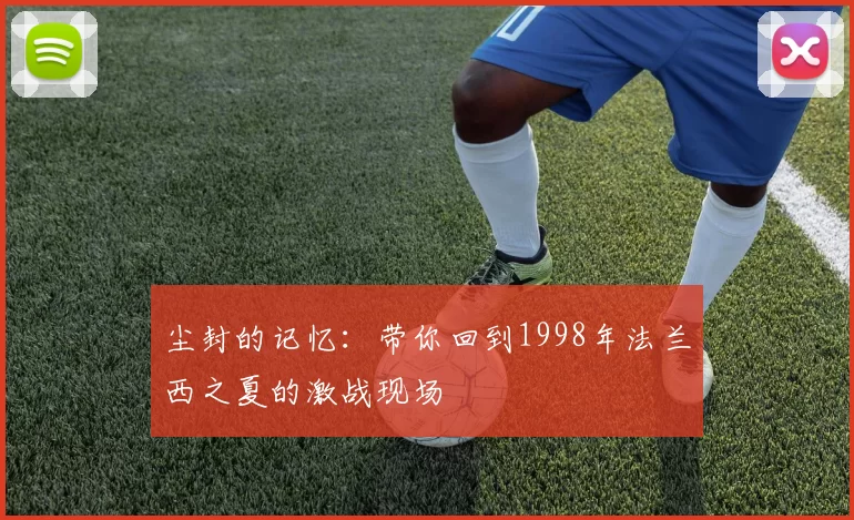 尘封的记忆：带你回到1998年法兰西之夏的激战现场