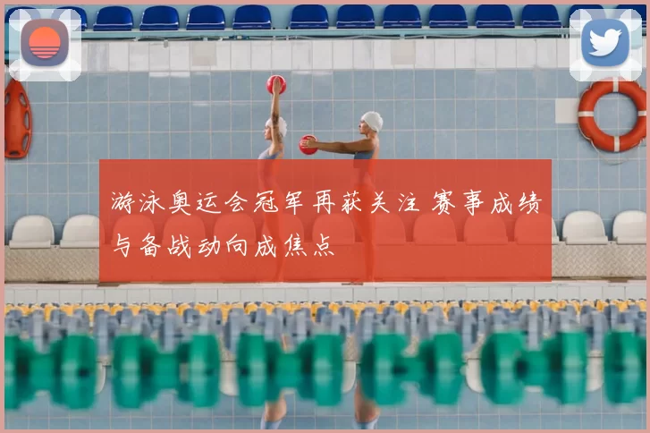 游泳奥运会冠军再获关注 赛事成绩与备战动向成焦点