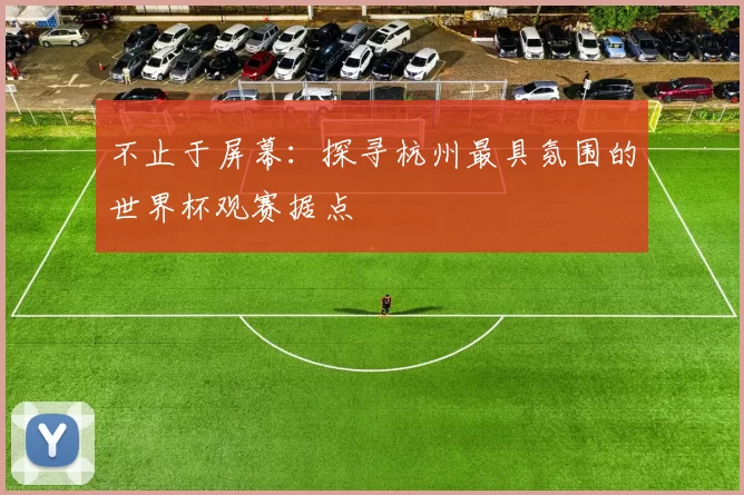 不止于屏幕:探寻杭州最具氛围的世界杯观赛据点