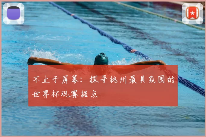 不止于屏幕：探寻杭州最具氛围的世界杯观赛据点