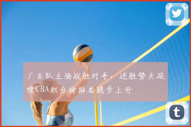 广东队主场战胜对手，连胜势头延续CBA积分榜排名稳步上升