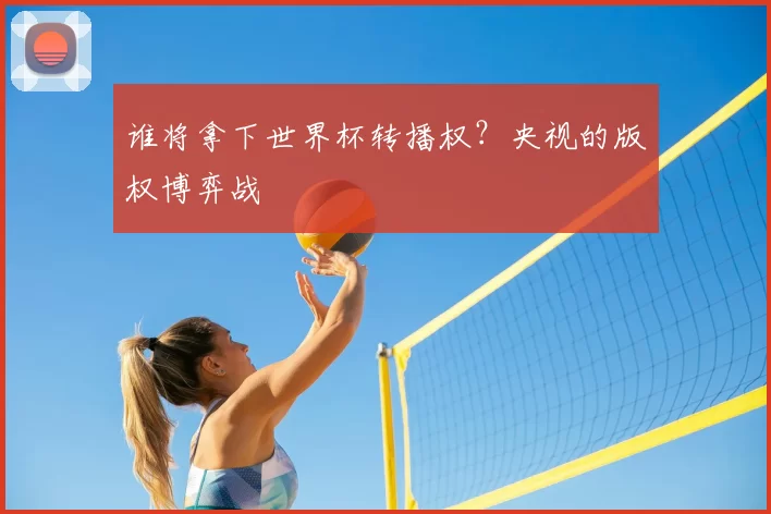 谁将拿下世界杯转播权?央视的版权博弈战
