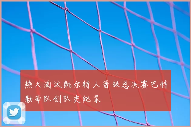 热火淘汰凯尔特人晋级总决赛巴特勒率队创队史纪录