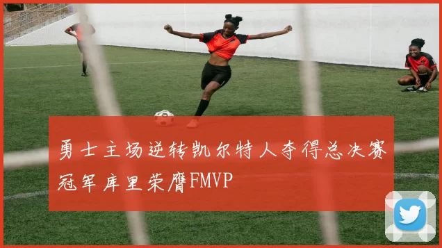 勇士主场逆转凯尔特人夺得总决赛冠军库里荣膺FMVP