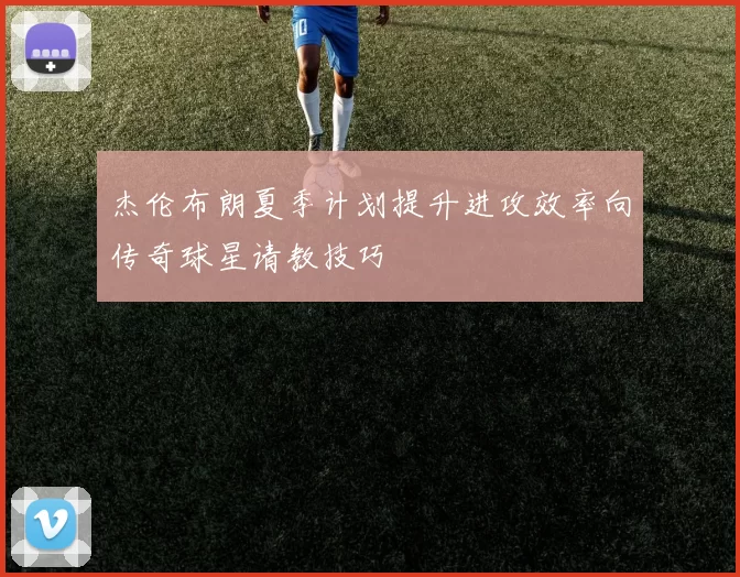 杰伦布朗夏季计划提升进攻效率向传奇球星请教技巧