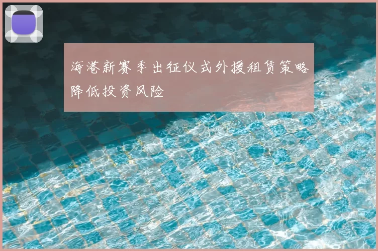 海港新赛季出征仪式外援租赁策略降低投资风险