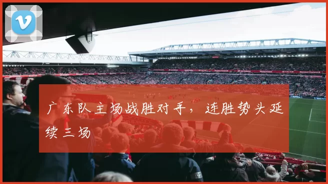 广东队主场战胜对手,连胜势头延续三场