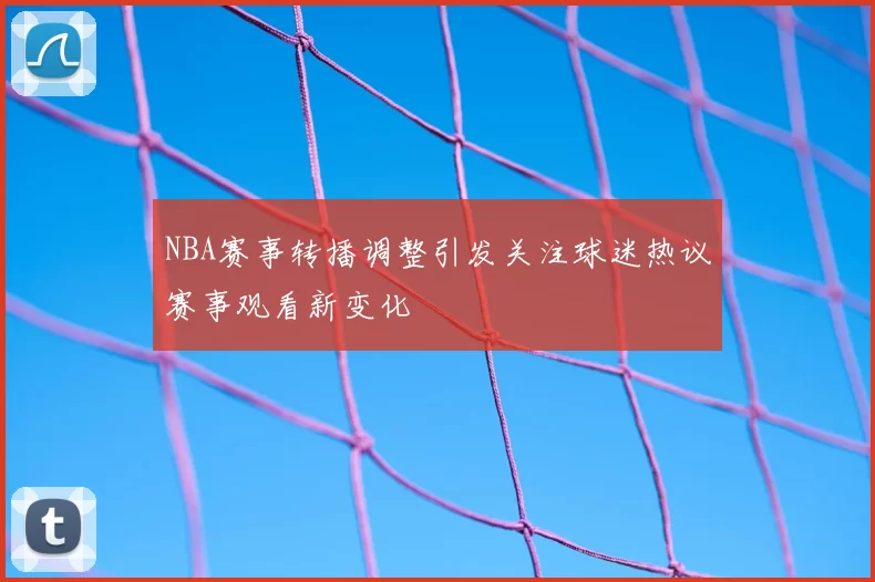 NBA赛事转播调整引发关注球迷热议赛事观看新变化